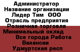 Администратор › Название организации ­ Лидер Тим, ООО › Отрасль предприятия ­ Розничная торговля › Минимальный оклад ­ 25 000 - Все города Работа » Вакансии   . Удмуртская респ.,Сарапул г.